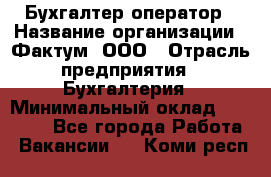 Бухгалтер-оператор › Название организации ­ Фактум, ООО › Отрасль предприятия ­ Бухгалтерия › Минимальный оклад ­ 15 000 - Все города Работа » Вакансии   . Коми респ.